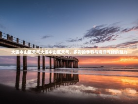 大连中山区天气大连中山区天气，多彩的季节与海洋气候的魅力