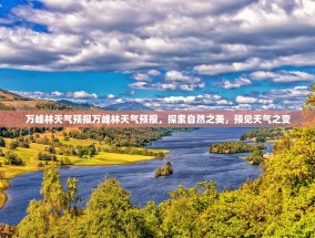 万峰林天气预报万峰林天气预报，探索自然之美，预见天气之变