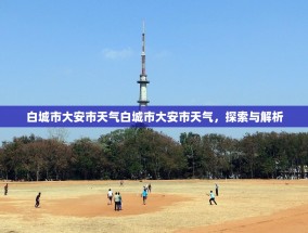 白城市大安市天气白城市大安市天气，探索与解析