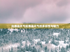 巨鹿县天气巨鹿县天气的多样性与魅力