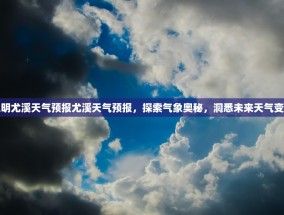 三明尤溪天气预报尤溪天气预报，探索气象奥秘，洞悉未来天气变化