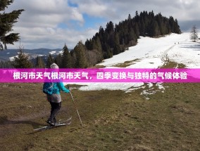 根河市天气根河市天气，四季变换与独特的气候体验