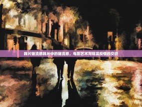 韩片猪流感韩片中的猪流感，电影艺术与现实疫情的交织