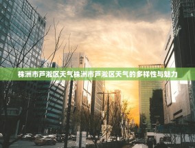 株洲市芦淞区天气株洲市芦淞区天气的多样性与魅力