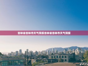 吉林省吉林市天气预报吉林省吉林市天气预报