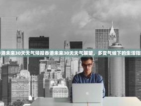 香港未来30天天气预报香港未来30天天气展望，多变气候下的生活指南