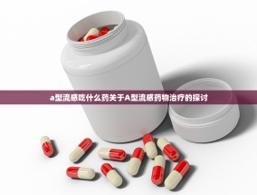 a型流感吃什么药关于A型流感药物治疗的探讨