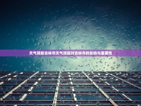 天气预报吉林市天气预报对吉林市的影响与重要性
