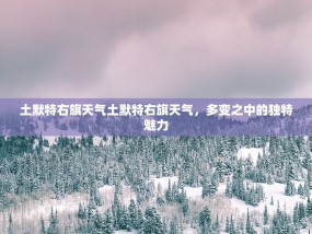 土默特右旗天气土默特右旗天气，多变之中的独特魅力