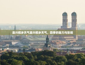 嘉兴桐乡天气嘉兴桐乡天气，四季的魅力与影响