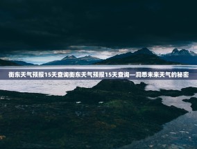 衡东天气预报15天查询衡东天气预报15天查询—洞悉未来天气的秘密