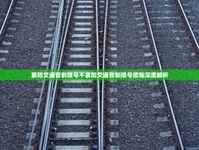 襄阳交通管制限号不襄阳交通管制限号措施深度解析