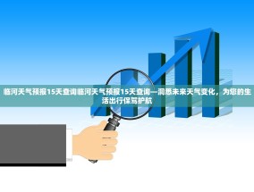 临河天气预报15天查询临河天气预报15天查询—洞悉未来天气变化，为您的生活出行保驾护航