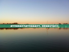 咸宁市嘉鱼县天气咸宁市嘉鱼县天气，四季变换与气象万千
