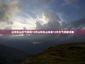 山东乳山天气预报15天山东乳山未来15天天气预报详解