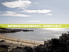 廊坊市固安县天气廊坊市固安县天气，四季变换与气象万千