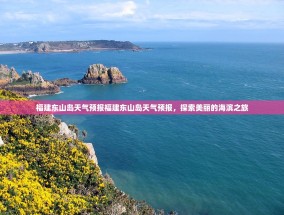 福建东山岛天气预报福建东山岛天气预报，探索美丽的海滨之旅