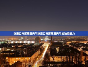 张家口市涿鹿县天气张家口市涿鹿县天气的独特魅力