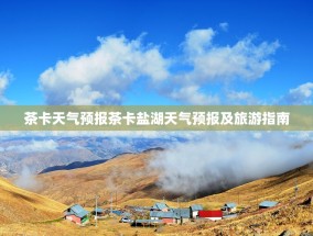 茶卡天气预报茶卡盐湖天气预报及旅游指南