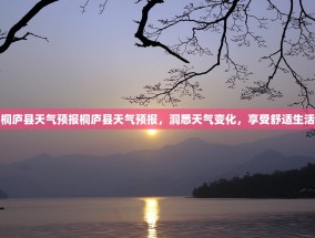 桐庐县天气预报桐庐县天气预报，洞悉天气变化，享受舒适生活