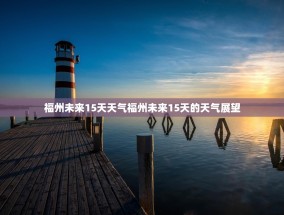 福州未来15天天气福州未来15天的天气展望