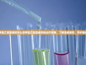 甲型乙型流感吃什么药甲型乙型流感药物治疗指南，了解流感用药，守护健康