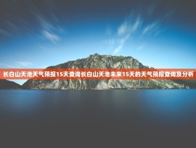 长白山天池天气预报15天查询长白山天池未来15天的天气预报查询及分析