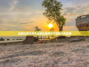汕尾红海湾天气汕尾红海湾天气的魅力与影响