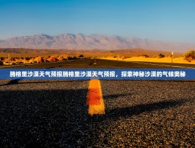 腾格里沙漠天气预报腾格里沙漠天气预报，探索神秘沙漠的气候奥秘