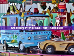 疫情车价疫情之下的车价波动，市场分析与购车策略