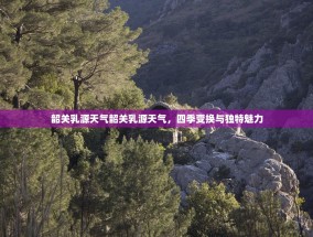 韶关乳源天气韶关乳源天气，四季变换与独特魅力