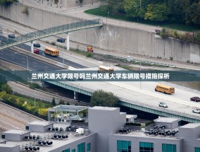 兰州交通大学限号吗兰州交通大学车辆限号措施探析