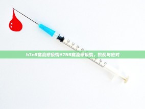 h7n9禽流感疫情H7N9禽流感疫情，挑战与应对