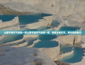 山西平遥天气预报一周山西平遥天气预报一周，探索古城天气，规划你的旅行