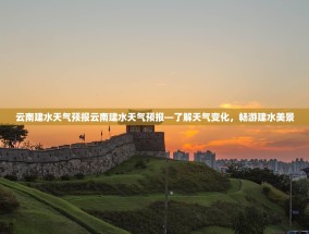 云南建水天气预报云南建水天气预报—了解天气变化，畅游建水美景