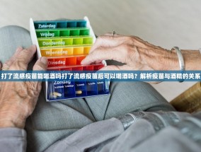 打了流感疫苗能喝酒吗打了流感疫苗后可以喝酒吗？解析疫苗与酒精的关系
