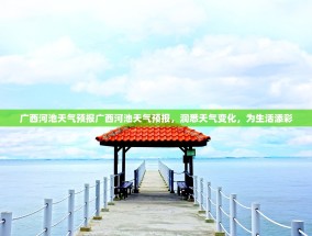 广西河池天气预报广西河池天气预报，洞悉天气变化，为生活添彩