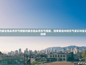 内蒙古包头市天气预报内蒙古包头市天气预报，四季更迭中的天气变幻与生活指南