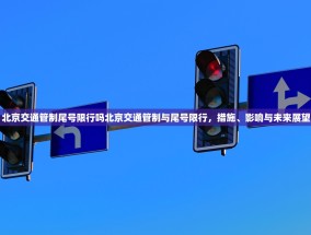 北京交通管制尾号限行吗北京交通管制与尾号限行，措施、影响与未来展望