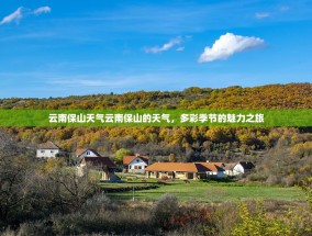 云南保山天气云南保山的天气，多彩季节的魅力之旅