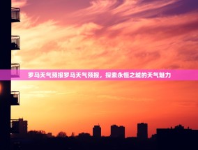 罗马天气预报罗马天气预报，探索永恒之城的天气魅力