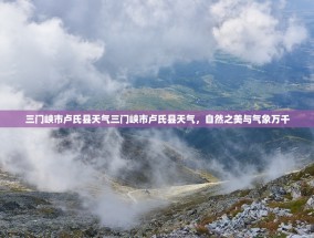 三门峡市卢氏县天气三门峡市卢氏县天气，自然之美与气象万千
