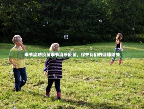 季节流感疫苗季节流感疫苗，保护我们的健康防线