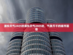 浦东天气24小时浦东天气24小时，气象万千的城市画卷