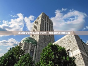 嘉兴海宁天气嘉兴海宁天气，多样魅力与独特风情