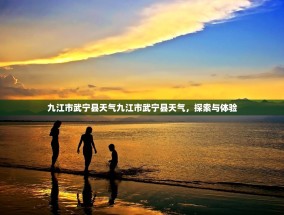 九江市武宁县天气九江市武宁县天气，探索与体验
