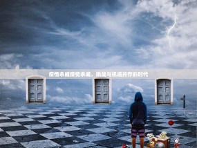 疫情余威疫情余威，挑战与机遇并存的时代