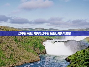辽宁省未来7天天气辽宁省未来七天天气展望