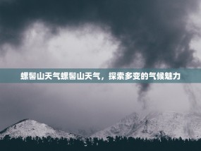 螺髻山天气螺髻山天气，探索多变的气候魅力