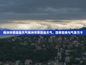 株洲市茶陵县天气株洲市茶陵县天气，四季变换与气象万千